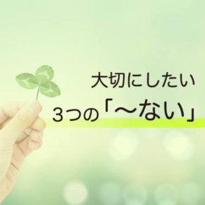 大切にしたい3つの「〜ない」
