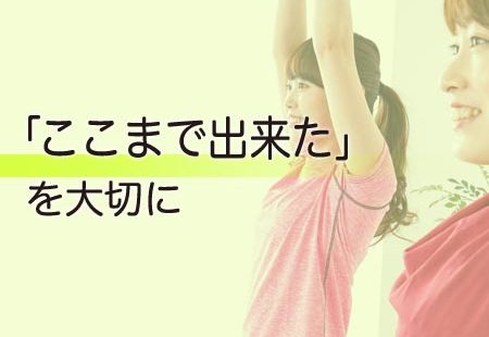 「ここまで出来た」を大切に